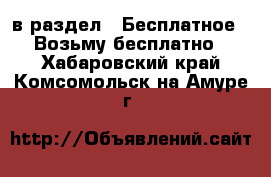  в раздел : Бесплатное » Возьму бесплатно . Хабаровский край,Комсомольск-на-Амуре г.